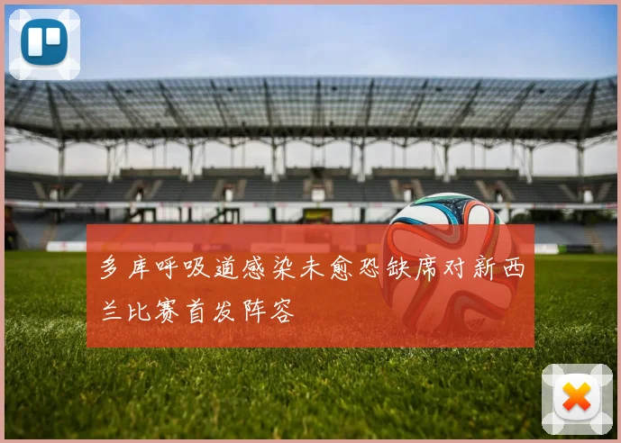 多库呼吸道感染未愈恐缺席对新西兰比赛首发阵容