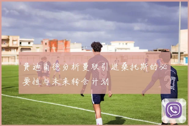 费迪南德分析曼联引进桑托斯的必要性与未来转会计划