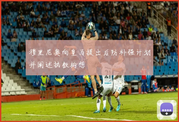 穆里尼奥向皇马提出后防补强计划并阐述执教构想