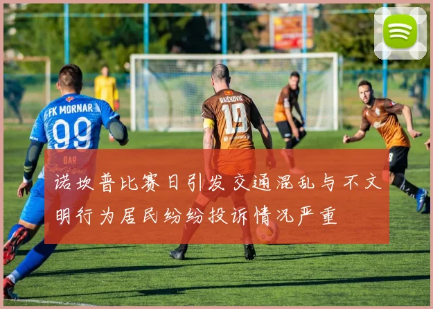 诺坎普比赛日引发交通混乱与不文明行为居民纷纷投诉情况严重