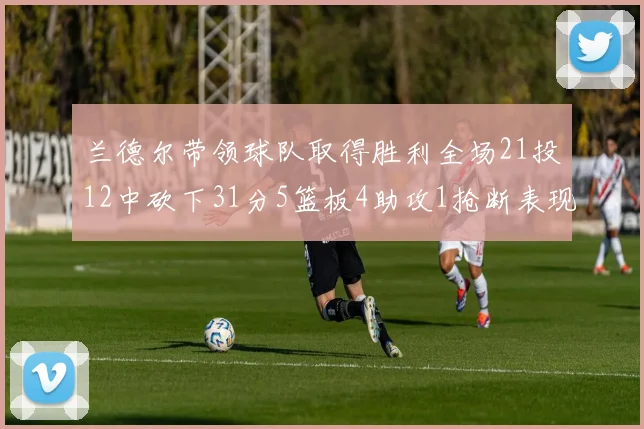 兰德尔带领球队取得胜利全场21投12中砍下31分5篮板4助攻1抢断表现出色