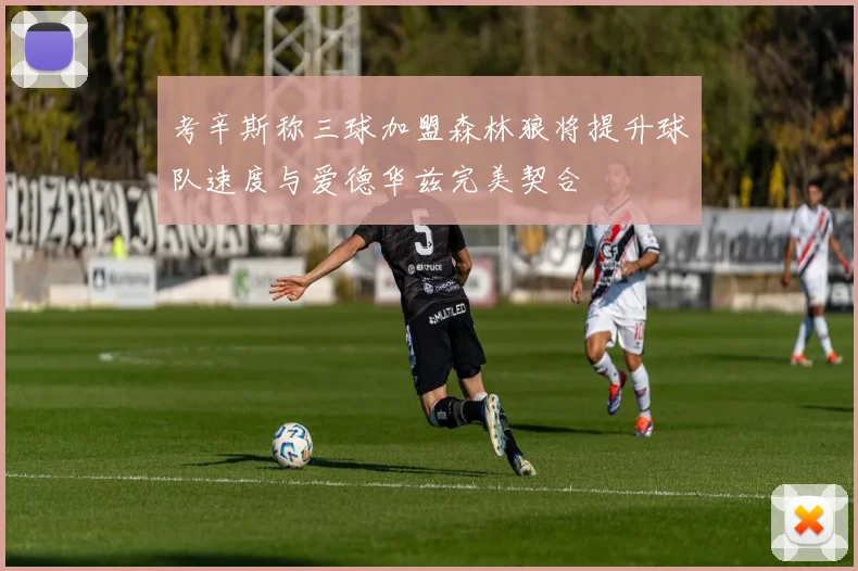 考辛斯称三球加盟森林狼将提升球队速度与爱德华兹完美契合