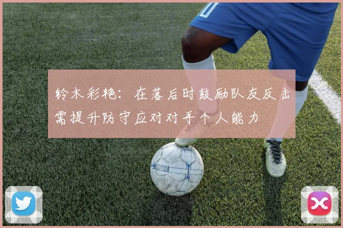 铃木彩艳：在落后时鼓励队友反击需提升防守应对对手个人能力