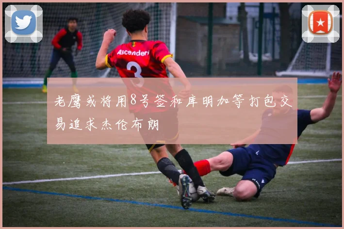 老鹰或将用8号签和库明加等打包交易追求杰伦布朗