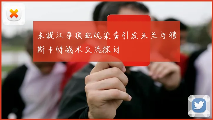 米提江争顶犯规染黄引发米兰与穆斯卡特战术交流探讨
