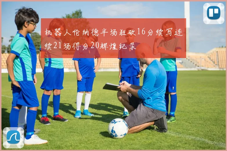 机器人伦纳德半场狂砍16分续写连续21场得分20辉煌纪录