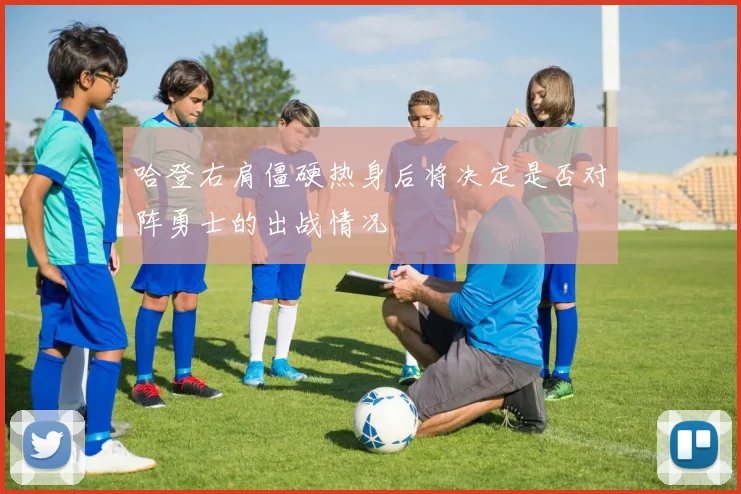哈登右肩僵硬热身后将决定是否对阵勇士的出战情况