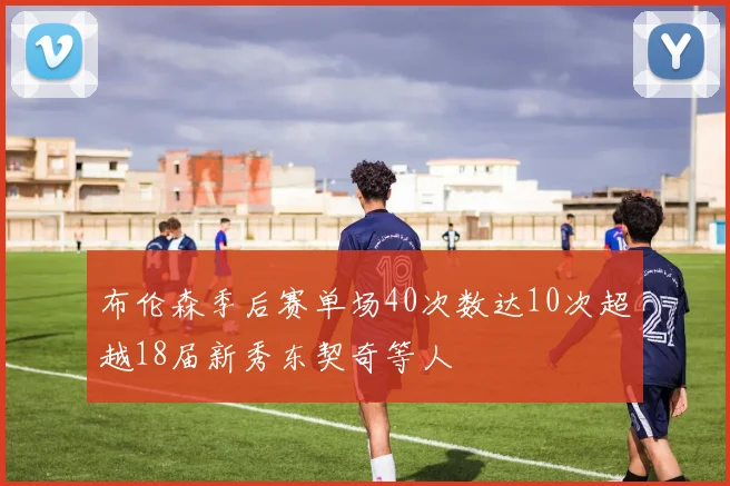 布伦森季后赛单场40次数达10次超越18届新秀东契奇等人