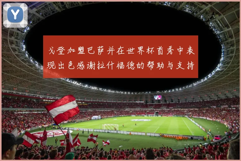 戈登加盟巴萨并在世界杯首秀中表现出色感谢拉什福德的帮助与支持