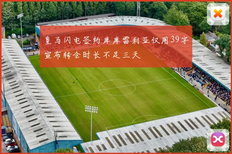 皇马闪电签约库库雷利亚仅用39字宣布转会时长不足三天