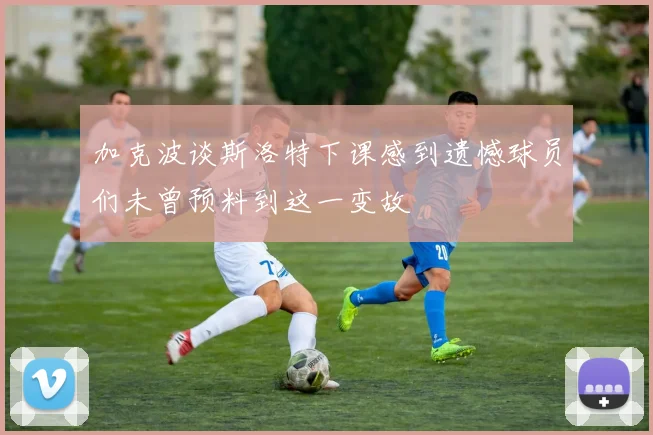 加克波谈斯洛特下课感到遗憾球员们未曾预料到这一变故