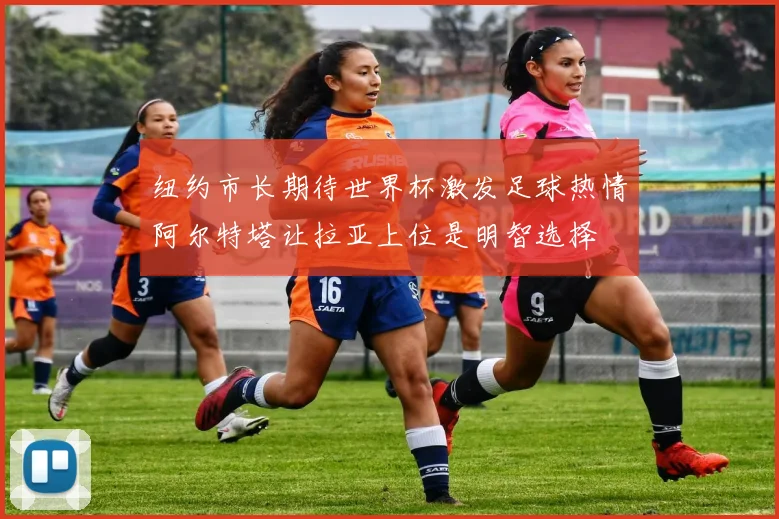 纽约市长期待世界杯激发足球热情阿尔特塔让拉亚上位是明智选择