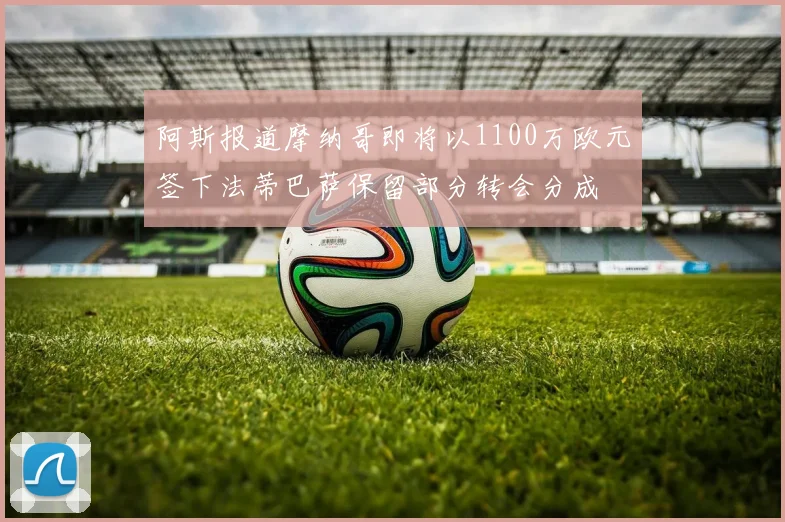 阿斯报道摩纳哥即将以1100万欧元签下法蒂巴萨保留部分转会分成