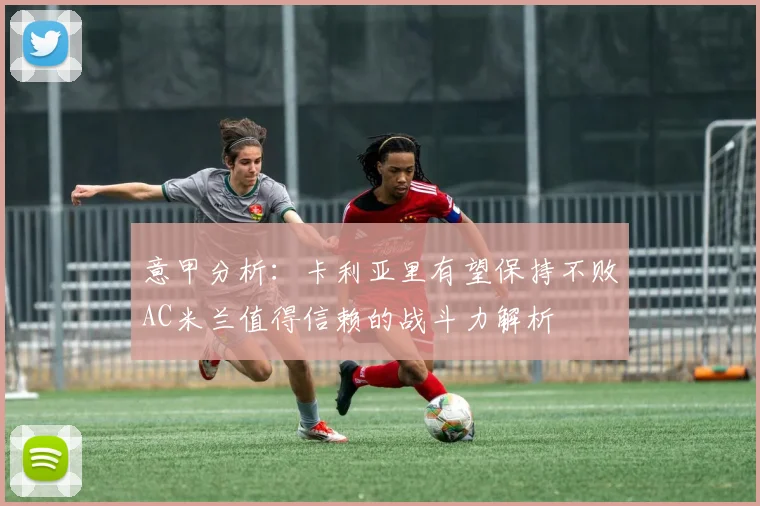 意甲分析：卡利亚里有望保持不败AC米兰值得信赖的战斗力解析