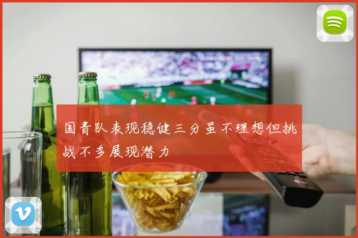 国青队表现稳健三分虽不理想但挑战不多展现潜力