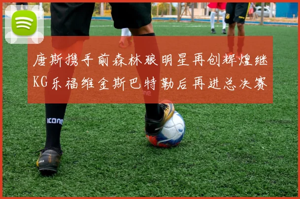 唐斯携手前森林狼明星再创辉煌继KG乐福维金斯巴特勒后再进总决赛
