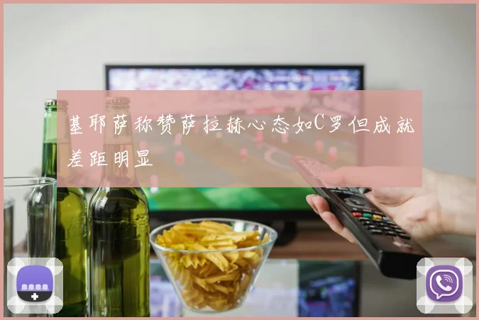 基耶萨称赞萨拉赫心态如C罗但成就差距明显