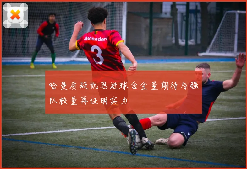 哈曼质疑凯恩进球含金量期待与强队较量再证明实力