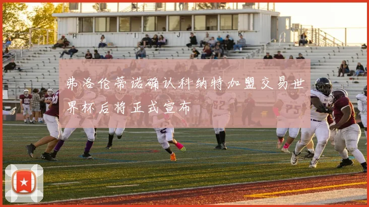 弗洛伦蒂诺确认科纳特加盟交易世界杯后将正式宣布