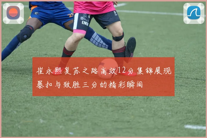 崔永熙复苏之路高效12分集锦展现暴扣与致胜三分的精彩瞬间
