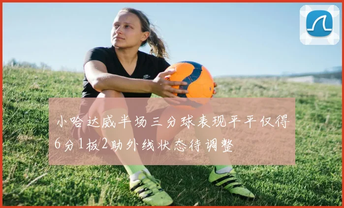 小哈达威半场三分球表现平平仅得6分1板2助外线状态待调整