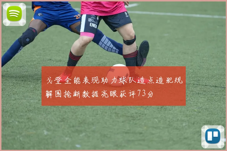 戈登全能表现助力球队造点造犯规解围抢断数据亮眼获评73分
