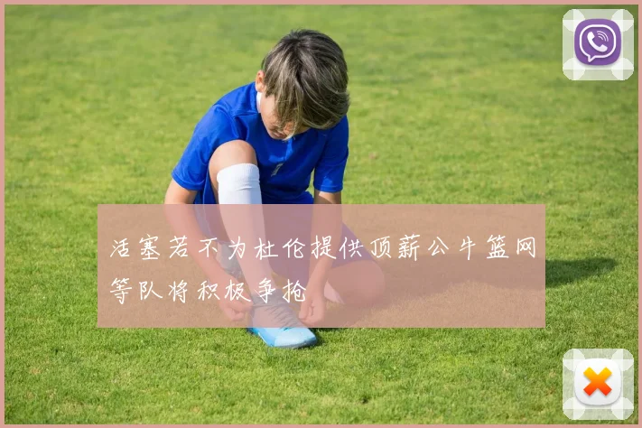 活塞若不为杜伦提供顶薪公牛篮网等队将积极争抢