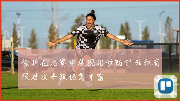 徐昕在比赛中展现进步防守面积有限进攻手段仍需丰富