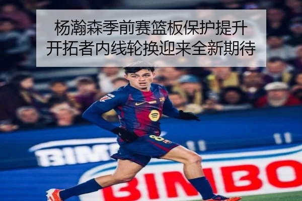 杨瀚森季前赛篮板保护提升 开拓者内线轮换迎来全新期待(kaiyun)